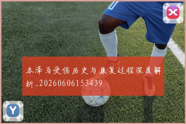 本泽马受伤历史与康复过程深度解析_20260606153439