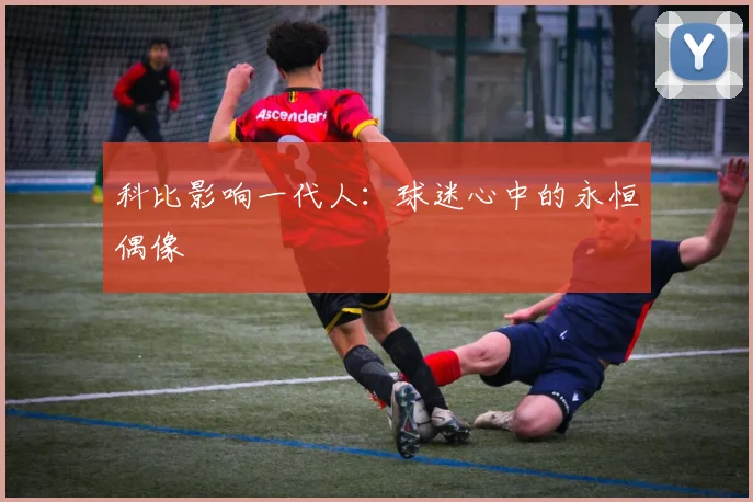 科比影响一代人：球迷心中的永恒偶像