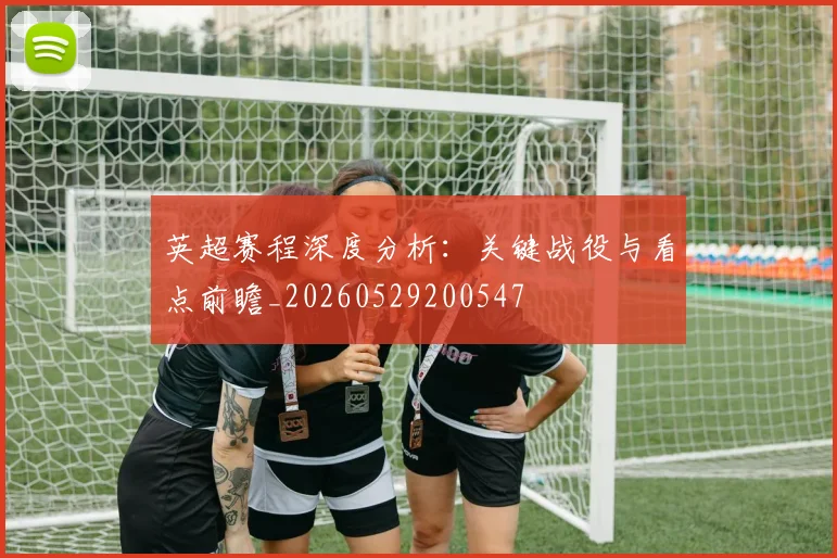 英超赛程深度分析：关键战役与看点前瞻_20260529200547