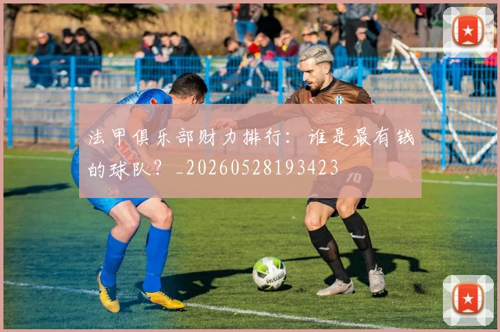 法甲俱乐部财力排行：谁是最有钱的球队？_20260528193423