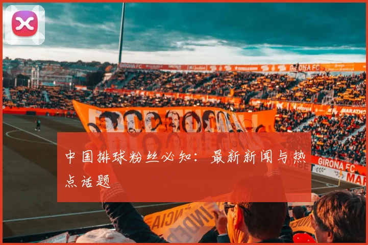 中国排球粉丝必知：最新新闻与热点话题