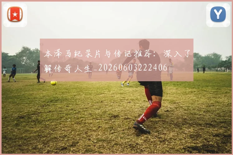 本泽马纪录片与传记推荐：深入了解传奇人生_20260603222406