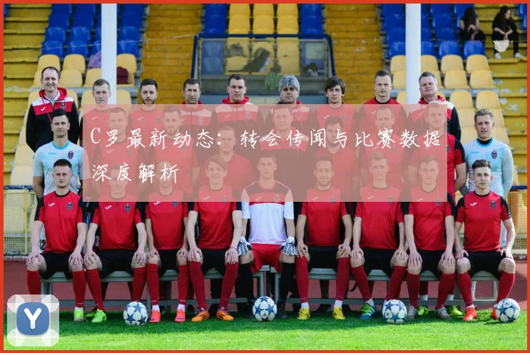 C罗最新动态：转会传闻与比赛数据深度解析