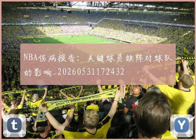 NBA伤病报告：关键球员缺阵对球队的影响_20260531172432