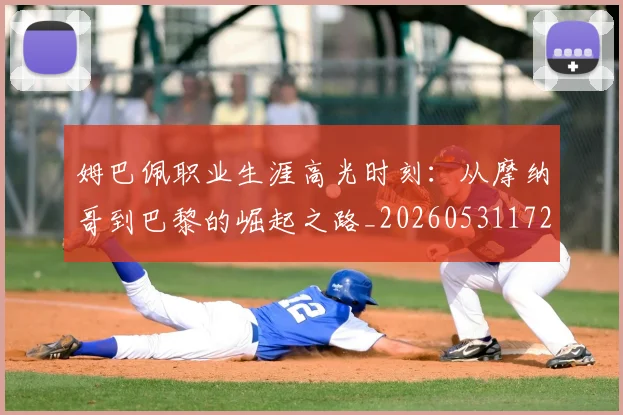 姆巴佩职业生涯高光时刻:从摩纳哥到巴黎的崛起之路_20260531172634