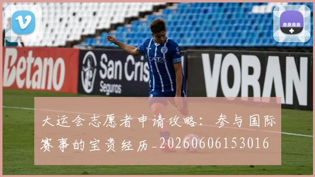 大运会志愿者申请攻略：参与国际赛事的宝贵经历_20260606153016