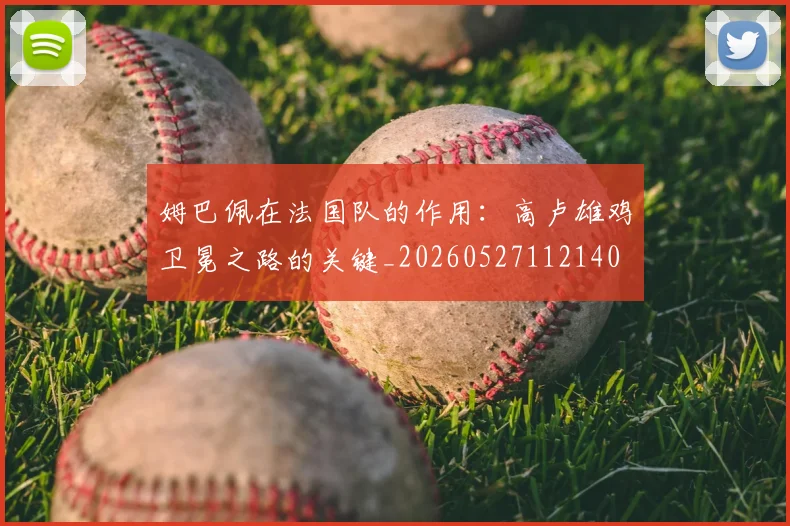 姆巴佩在法国队的作用：高卢雄鸡卫冕之路的关键_20260527112140