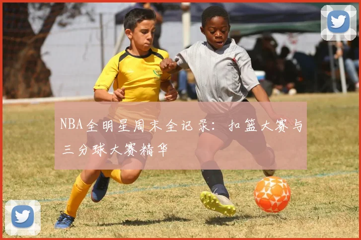 NBA全明星周末全记录：扣篮大赛与三分球大赛精华