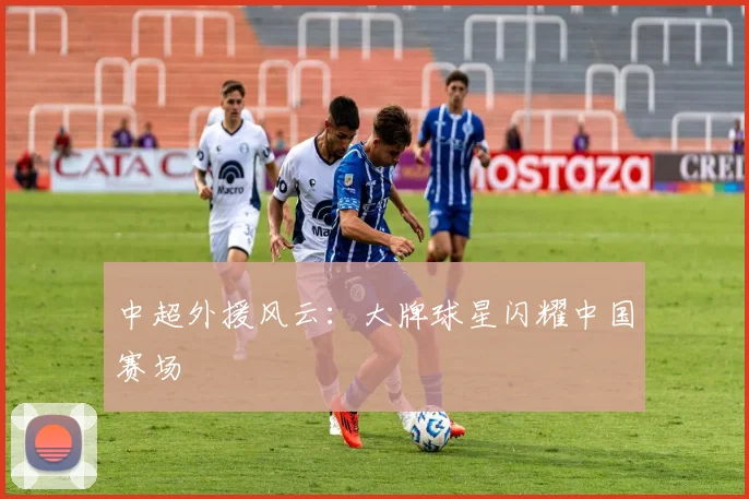 中超外援风云：大牌球星闪耀中国赛场