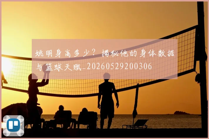 姚明身高多少?揭秘他的身体数据与篮球天赋_20260529200306