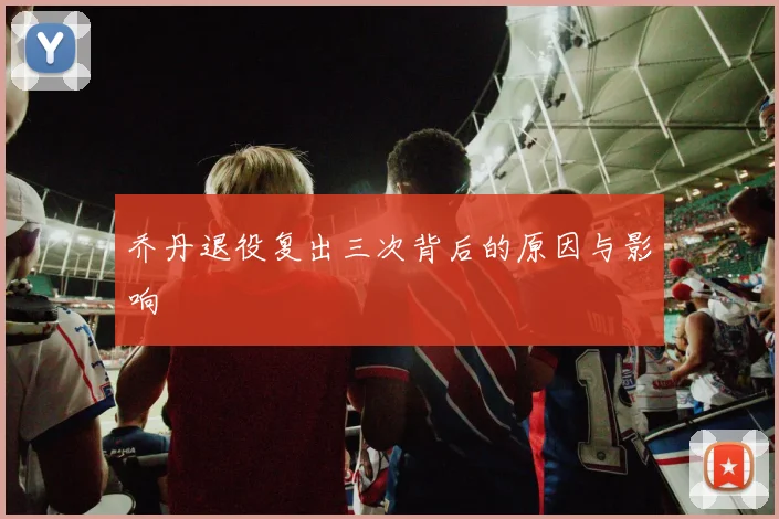 乔丹退役复出三次背后的原因与影响