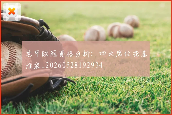 意甲欧冠资格分析:四大席位花落谁家_20260528192934