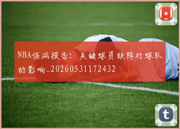NBA伤病报告：关键球员缺阵对球队的影响_20260531172432