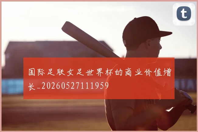 国际足联女足世界杯的商业价值增长_20260527111959