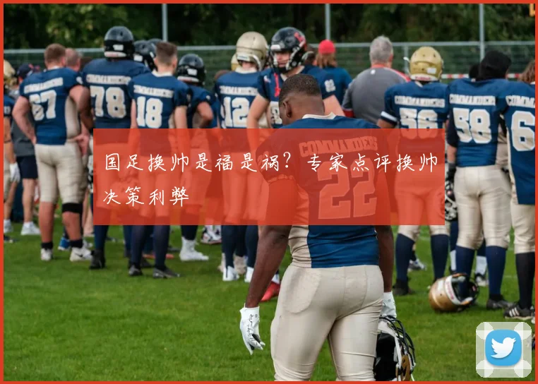 国足换帅是福是祸？专家点评换帅决策利弊