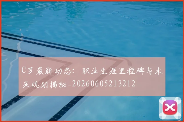 C罗最新动态:职业生涯里程碑与未来规划揭秘_20260605213212