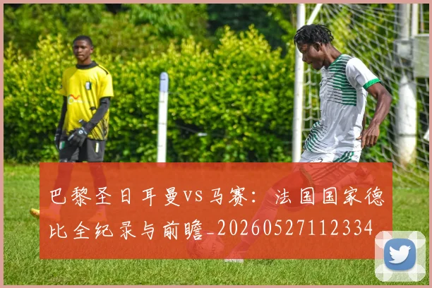巴黎圣日耳曼vs马赛：法国国家德比全纪录与前瞻_20260527112334