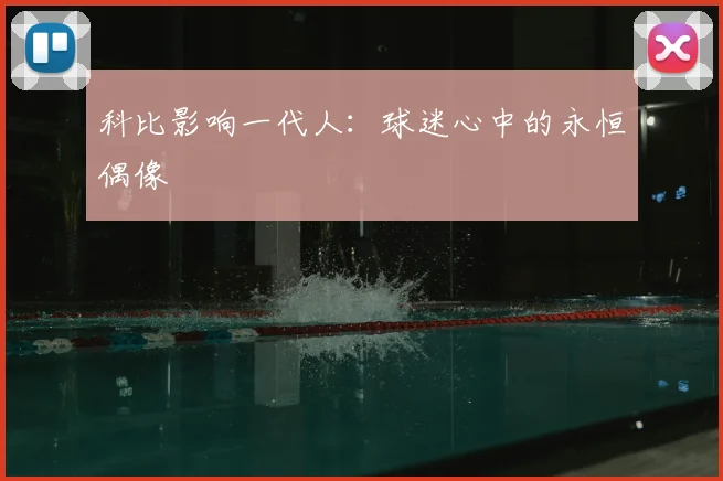 科比影响一代人：球迷心中的永恒偶像