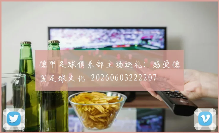 德甲足球俱乐部主场巡礼:感受德国足球文化_20260603222207