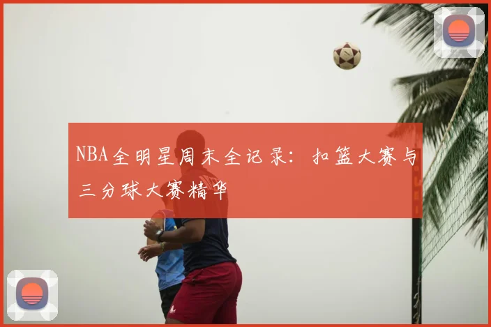 NBA全明星周末全记录：扣篮大赛与三分球大赛精华