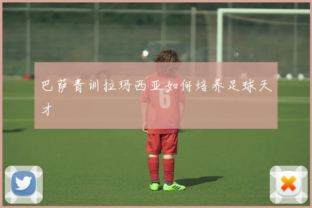 巴萨青训拉玛西亚如何培养足球天才