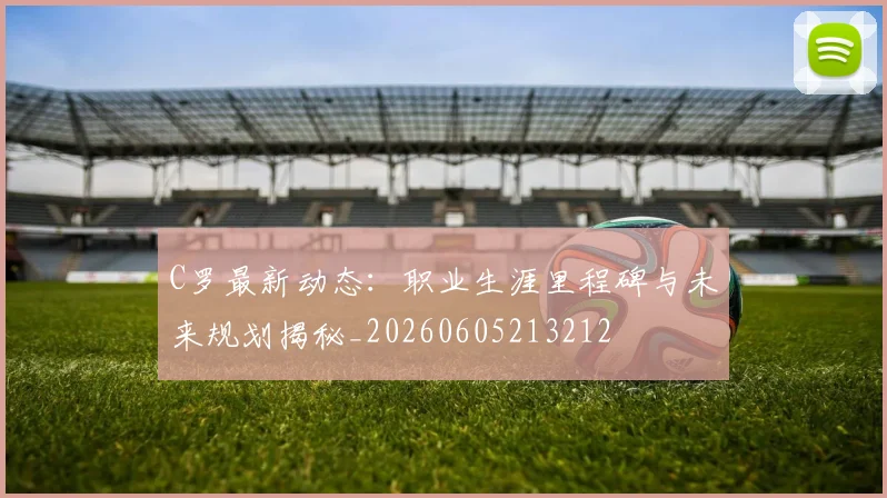 C罗最新动态:职业生涯里程碑与未来规划揭秘_20260605213212