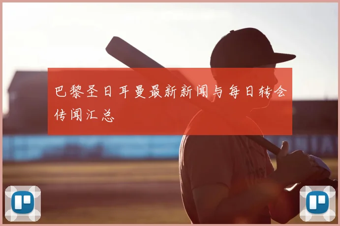 巴黎圣日耳曼最新新闻与每日转会传闻汇总