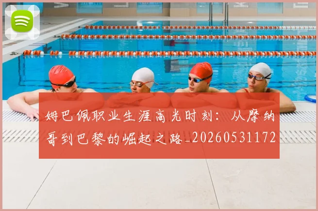 姆巴佩职业生涯高光时刻：从摩纳哥到巴黎的崛起之路_20260531172634