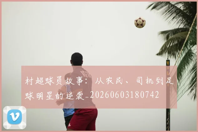 村超球员故事：从农民、司机到足球明星的逆袭_20260603180742