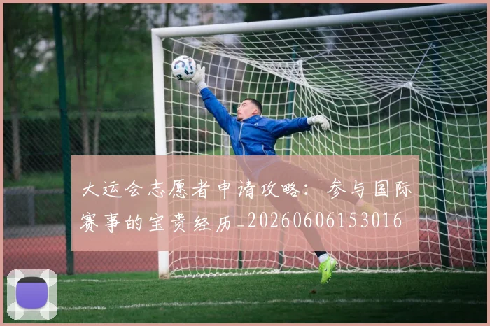 大运会志愿者申请攻略:参与国际赛事的宝贵经历_20260606153016